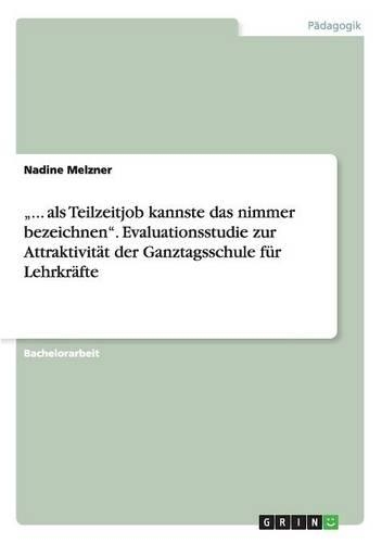 "... als Teilzeitjob kannste das nimmer bezeichnen". Evaluationsstudie zur Attraktivität der Ganztagsschule für Lehrkräfte: (German)