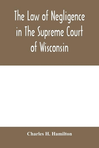 The law of negligence in the Supreme court of Wisconsin: A summary and digest of negligence decisions in Pinney's reports, 3 vols., and Wisconsin reports, 101 vols.