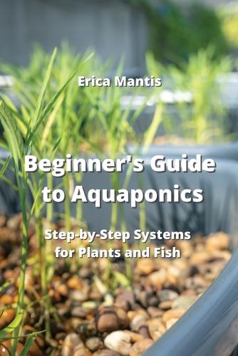 Beginner's Guide to Aquaponics: Step-by-Step Systems for Plants and Fish
