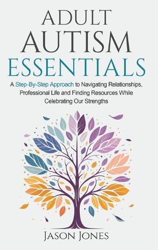 Adult Autism Essentials: A Step-By-step Approach to Navigating Relationships, Professional Life and Finding Resources While Celebrating Our Strengths