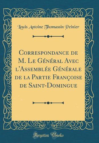 Correspondance de M. Le Général Avec l'Assemblée Générale de la Partie Françoise de Saint-Domingue (Classic Reprint)