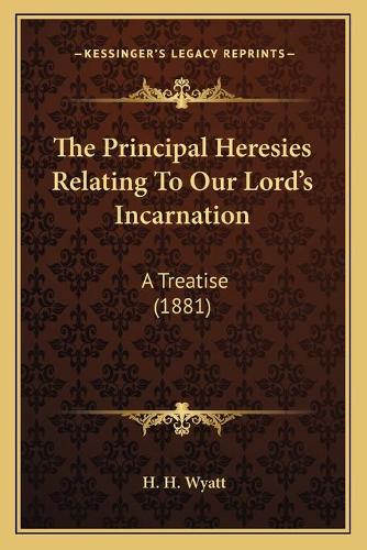 The Principal Heresies Relating To Our Lord's Incarnation: A Treatise (1881)(English)