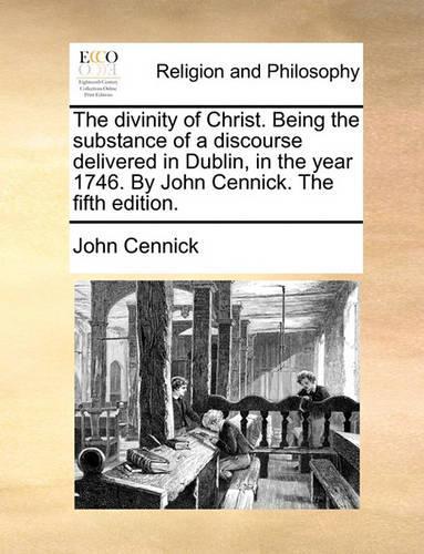 The Divinity of Christ. Being the Substance of a Discourse Delivered in Dublin, in the Year 1746. by John Cennick. the Fifth Edition.: (English)
