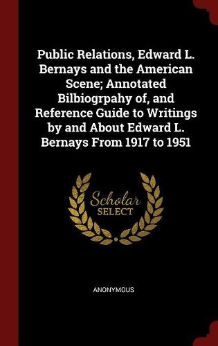 Public Relations, Edward L. Bernays and the American Scene; Annotated Bilbiogrpahy of, and Reference Guide to Writings by and About Edward L. Bernays From 1917 to 1951