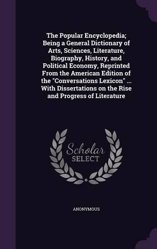 The Popular Encyclopedia; Being a General Dictionary of Arts, Sciences, Literature, Biography, History, and Political Economy, Reprinted From the American Edition of the Conversations Lexicon ... With Dissertations on the Rise and Progress of Liter: (English)