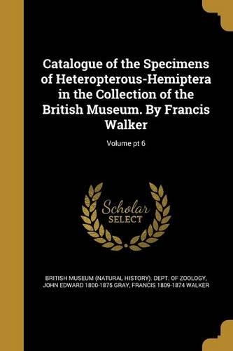Catalogue of the Specimens of Heteropterous-Hemiptera in the Collection of the British Museum. by Francis Walker; Volume PT 6