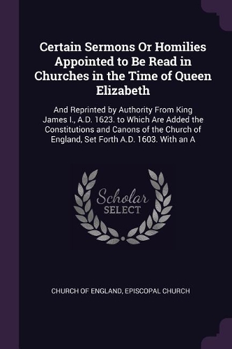 Certain Sermons Or Homilies Appointed to Be Read in Churches in the Time of Queen Elizabeth
