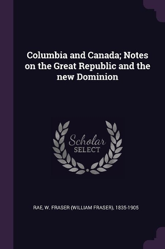 Columbia and Canada; Notes on the Great Republic and the New Dominion
