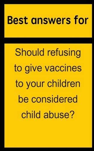 Best answers for Should refusing to give vaccines to your children be considered child abuse?