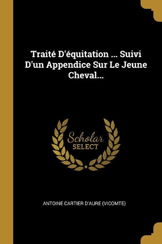 Traité D'équitation ... Suivi D'un Appendice Sur Le Jeune Cheval...