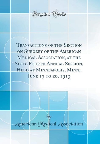 Transactions of the Section on Surgery of the American Medical Association, at the Sixty-Fourth Annual Session, Held at Minneapolis, Minn., June 17 to 20, 1913 (Classic Reprint)