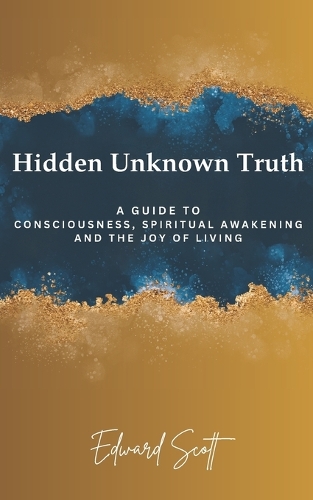 Hidden Unknown Truth: A Guide to Consciousness, Spiritual Awakening, and the Joy of Living