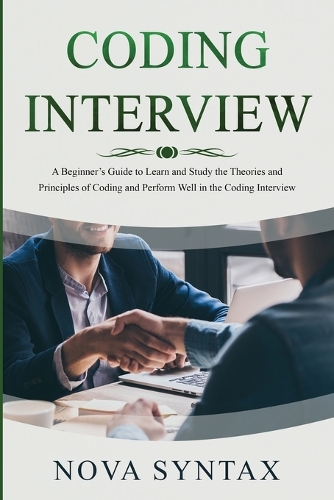 Coding Interview: A Beginner's Guide to Learn and Study the Theories and Principles of Coding and Perform Well in the Coding Interview