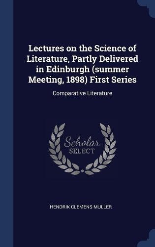 Lectures on the Science of Literature, Partly Delivered in Edinburgh (summer Meeting, 1898) First Series: Comparative Literature