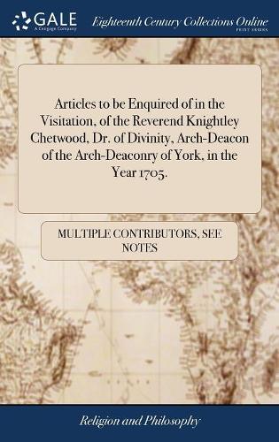 Articles to be Enquired of in the Visitation, of the Reverend Knightley Chetwood, Dr. of Divinity, Arch-Deacon of the Arch-Deaconry of York, in the Year 1705.