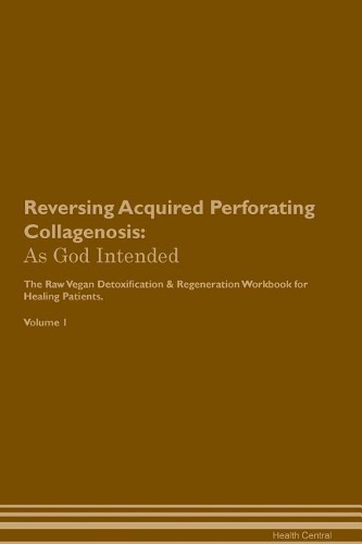 Reversing Acquired Perforating Collagenosis: As God Intended The Raw Vegan Plant-Based Detoxification & Regeneration Workbook for Healing Patients. Volume 1