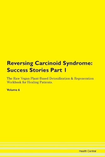 Reversing Carcinoid Syndrome: Success Stories Part 1 The Raw Vegan Plant-Based Detoxification & Regeneration Workbook for Healing Patients. Volume 6