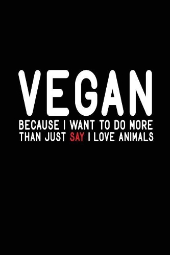 Vegan Because I Want To Do More Than Just Say I Love Animals