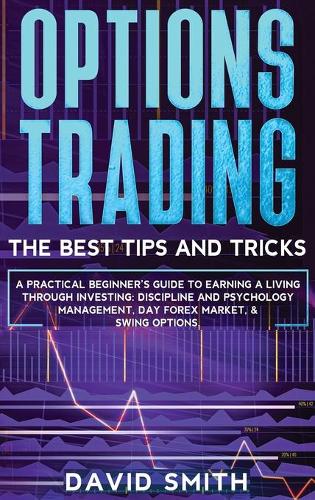 Options Trading: A Pratical Beginner's Guide To Earning A Living Through Investing. Discipline And Psychology Management, Day Forex Market, And Swing Options.