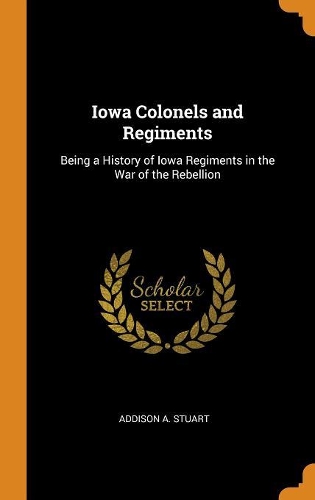 Iowa Colonels and Regiments: Being a History of Iowa Regiments in the War of the Rebellion