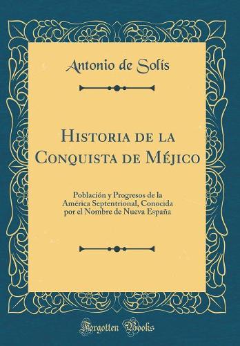Historia de la Conquista de Méjico: Población y Progresos de la América Septentrional, Conocida por el Nombre de Nueva España (Classic Reprint)
