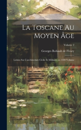 La Toscane au moyen âge; lettres sur l'architecture civile et militaire en 1400 Volume; Volume 2