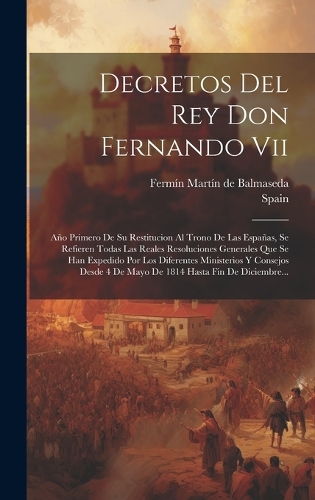 Decretos Del Rey Don Fernando Vii: Año Primero De Su Restitucion Al Trono De Las Españas, Se Refieren Todas Las Reales Resoluciones Generales Que Se Han Expedido Por Los Diferentes Mi