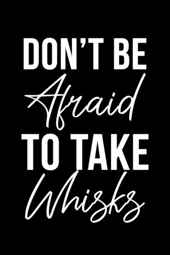 Don't Be Afraid To Take Whisks