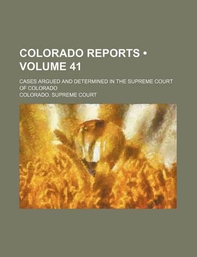 Colorado Reports (Volume 41); Cases Argued and Determined in the Supreme Court of Colorado