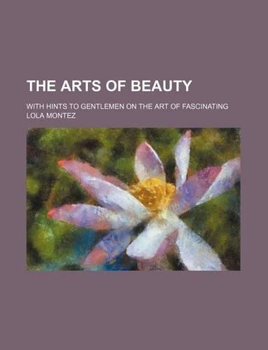The Arts of Beauty; With Hints to Gentlemen on the Art of Fascinating