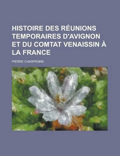 Histoire Des Reunions Temporaires D'Avignon Et Du Comtat Venaissin a la France