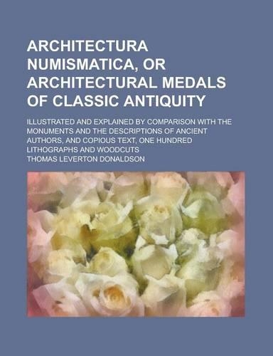 Architectura Numismatica, or Architectural Medals of Classic Antiquity; Illustrated and Explained by Comparison with the Monuments and the Descriptions of Ancient Authors, and Copious Text, One Hundred Lithographs and Woodcuts