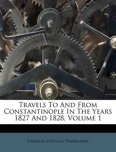 Travels to and from Constantinople in the Years 1827 and 1828, Volume 1
