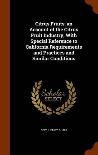Citrus Fruits; an Account of the Citrus Fruit Industry, With Special Reference to California Requirements and Practices and Similar Conditions: (English)