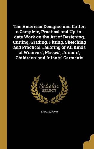 The American Designer and Cutter; a Complete, Practical and Up-to-date Work on the Art of Designing, Cutting, Grading, Fitting, Sketching and Practical Tailoring of All Kinds of Womens', Misses', Juniors', Childrens' and Infants' Garments
