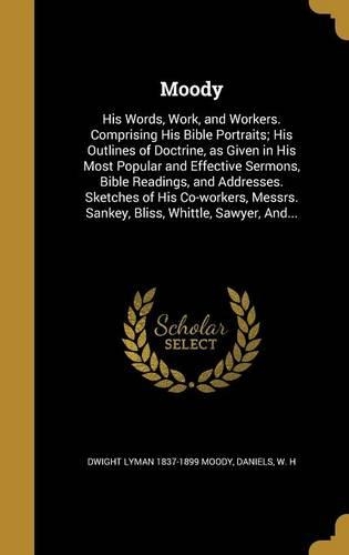 Moody: His Words, Work, and Workers. Comprising His Bible Portraits; His Outlines of Doctrine, as Given in His Most Popular and Effective Sermons, Bible Re