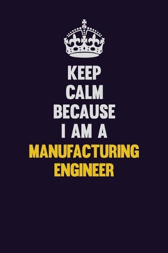 Keep Calm Because I Am A Manufacturing Engineer