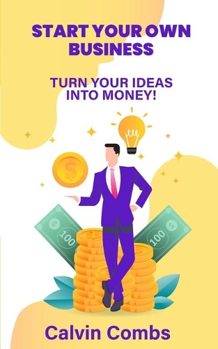 Start Your Own Business: Turn Your Ideas into Money!