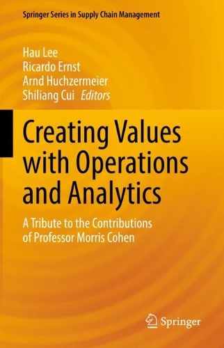 Creating Values with Operations and Analytics: A Tribute to the Contributions of Professor Morris Cohen(19 Springer Series in Supply Chain Management)
