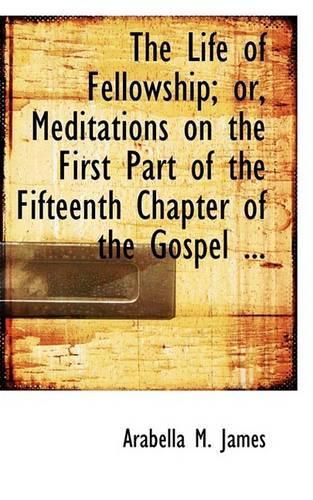 The Life of Fellowship; Or, Meditations on the First Part of the Fifteenth Chapter of the Gospel ...