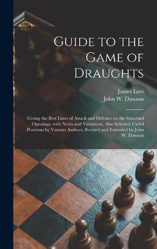 Guide to the Game of Draughts: Giving the Best Lines of Attack and Defence on the Standard Openings, With Notes and Variations, Also Selected Useful Positions by Various Authors; 
