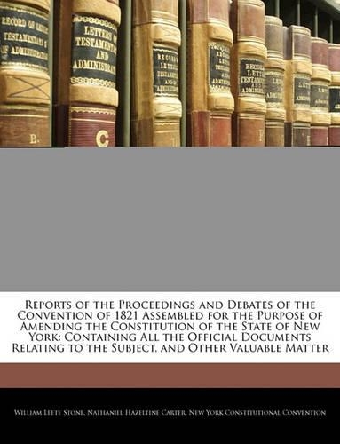 Reports of the Proceedings and Debates of the Convention of 1821 Assembled for the Purpose of Amending the Constitution of the State of New York: Containing All the Official Documents Relating to the Subject, and Other Valuable Matter(English)