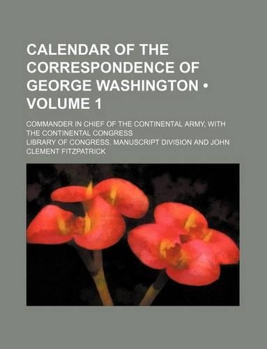 Calendar of the Correspondence of George Washington (Volume 1); Commander in Chief of the Continental Army, with the Continental Congress: (English)