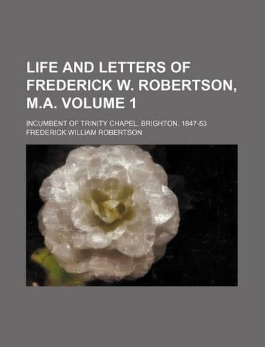 Life and Letters of Frederick W. Robertson, M.A. Volume 1; Incumbent of Trinity Chapel, Brighton, 1847-53: (English)