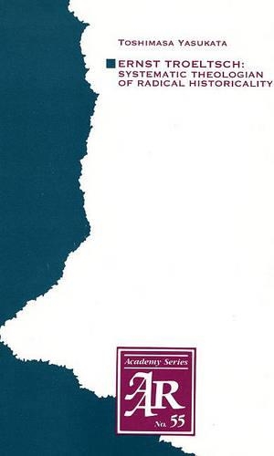 Ernst Troeltsch: Systematic Theologian of Radical Historicality(55 AAR Academy Series)