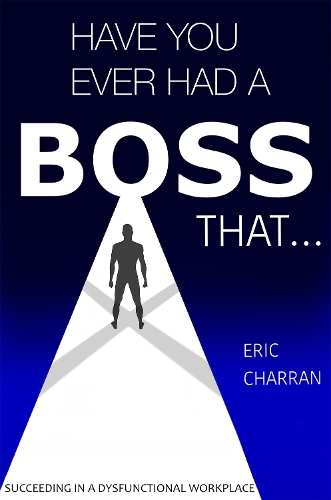 Have You Ever Had a Boss That . . .: Succeeding in a Dysfunctional Workplace