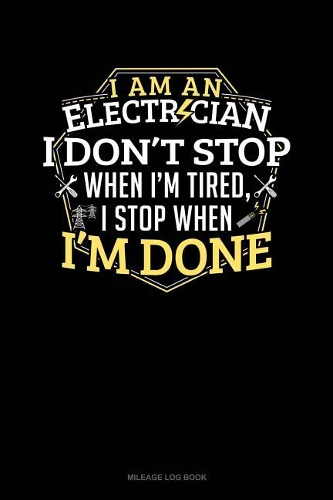 I Am an Electrician I Dont Stop When I'm Tired I Stop When I'm Done: Mileage Log Book(590 Mileage Log Book)