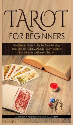 Tarot for Beginners: The Ultimate Guide to Psychic Tarot Reading, Tarot Spreads, Card Meanings, History, Intuition, Divination, Symbolism and Secret