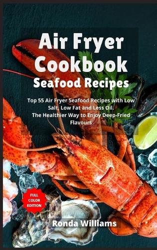 Air Fryer Cookbook - Seafood Recipes: 55 Air Fryer Seafood Recipes with Low Salt, Low Fat and Less Oil. The Healthier Way to Enjoy Deep-Fried Flavours