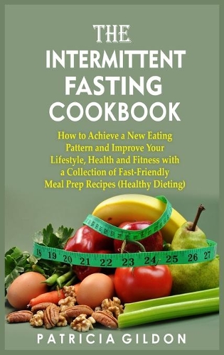 The Intermittent Fasting Cookbook: How to Achieve a New Eating Pattern and Improve Your Lifestyle, Health and Fitness with a Collection of Fast-Friendly Meal Prep Recipes (Healthy Die